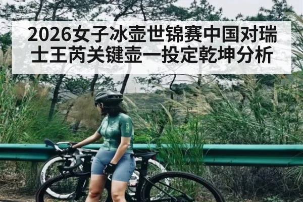 2026女子冰壶世锦赛中国对瑞士王芮关键壶一投定乾坤分析