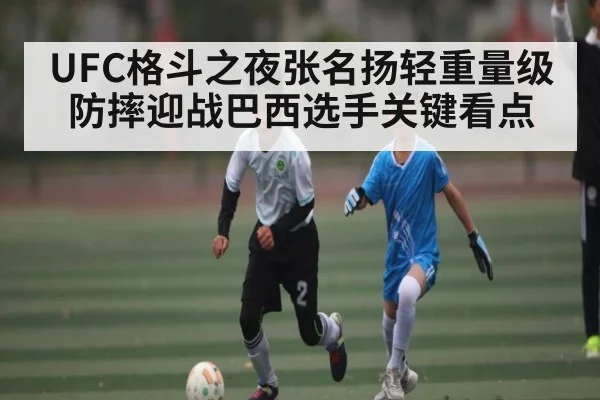 UFC格斗之夜张名扬轻重量级防摔迎战巴西选手关键看点